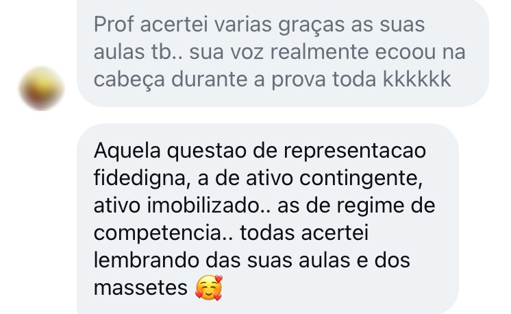 Prof acertei várias graças às suas aulas também, sua voz realmente ecoou na cabeça durante a prova toda. Aquela questão de representação fidedigna, a de ativo contingente, ativo imobilizado, as de regime de competência, todas acertei lembrando das suas aulas e dos macetes.